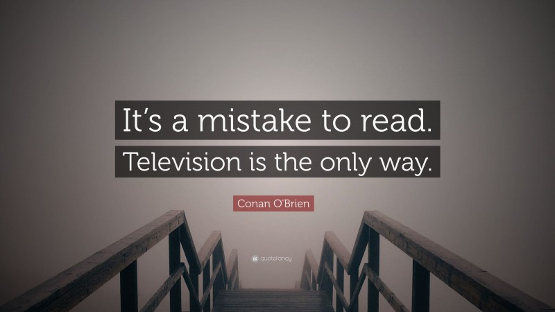 Conan O'Brien Quote: “It’s a mistake to read. Television is the only way.”