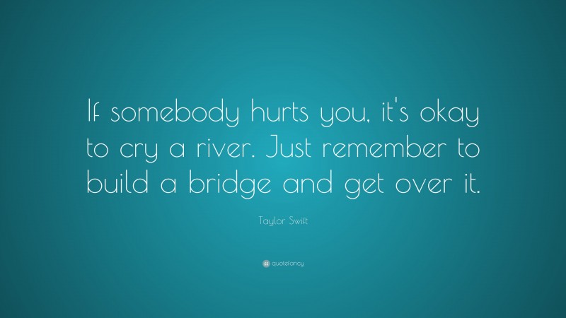 Taylor Swift Quote: “If somebody hurts you, it's okay to cry a river. Just remember to build a bridge and get over it.”
