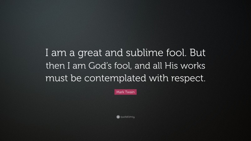 Mark Twain Quote: “I am a great and sublime fool. But then I am God’s fool, and all His works must be contemplated with respect.”