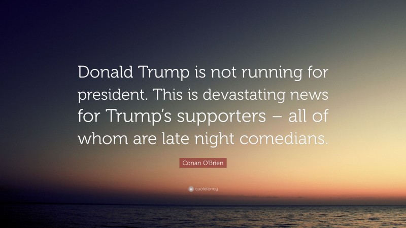 Conan O'Brien Quote: “Donald Trump is not running for president. This is devastating news for Trump’s supporters – all of whom are late night comedians.”