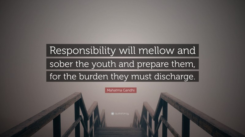 Mahatma Gandhi Quote: “Responsibility will mellow and sober the youth and prepare them, for the burden they must discharge.”