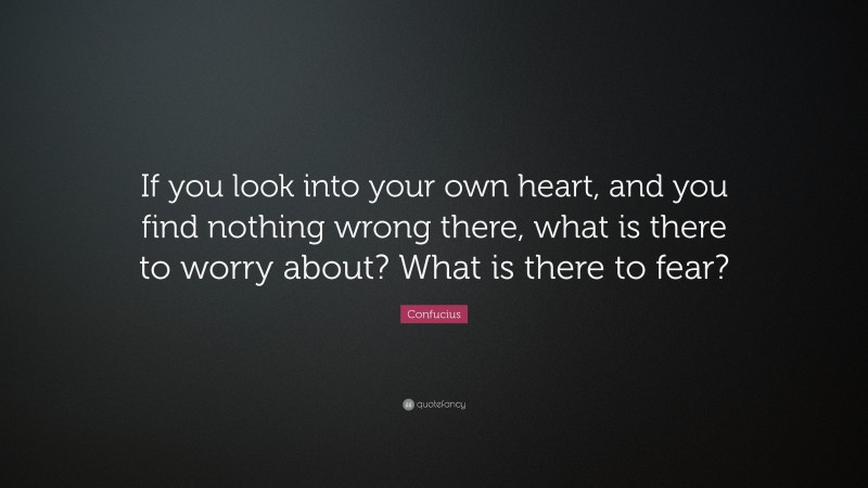 Confucius Quote: “If you look into your own heart, and you find nothing wrong there, what is there to worry about? What is there to fear?”