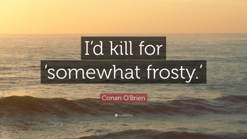 Conan O'Brien Quote: “I’d kill for ‘somewhat frosty.’”
