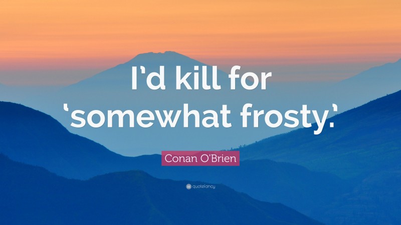 Conan O'Brien Quote: “I’d kill for ‘somewhat frosty.’”