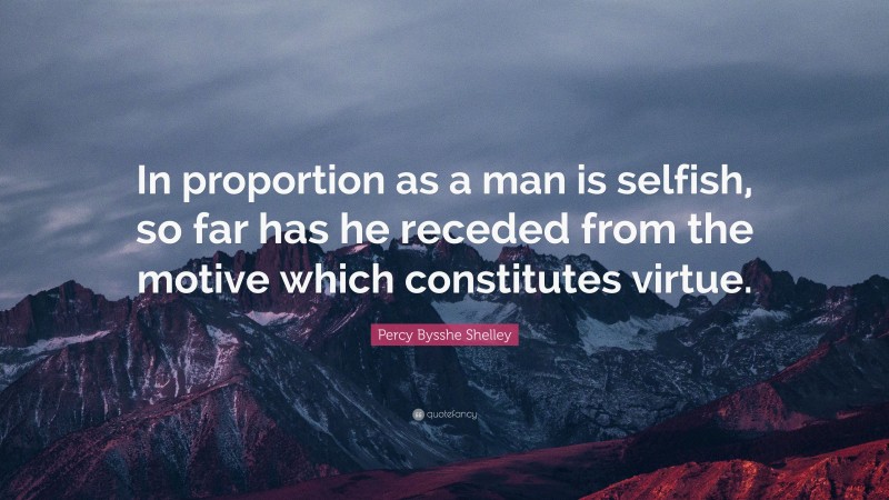 Percy Bysshe Shelley Quote: “In proportion as a man is selfish, so far has he receded from the motive which constitutes virtue.”