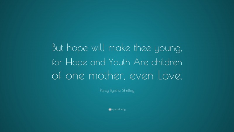 Percy Bysshe Shelley Quote: “But hope will make thee young, for Hope and Youth Are children of one mother, even Love.”