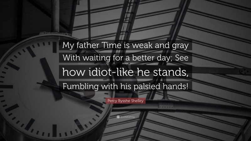 Percy Bysshe Shelley Quote: “My father Time is weak and gray With waiting for a better day; See how idiot-like he stands, Fumbling with his palsied hands!”