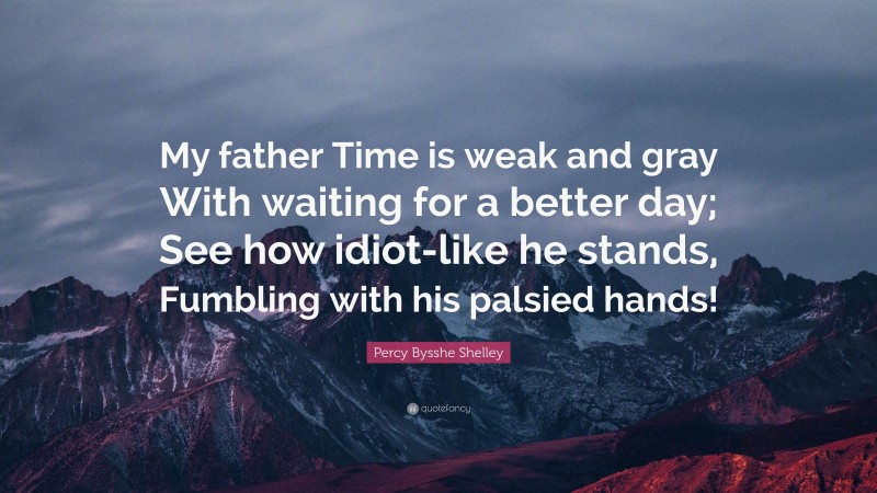 Percy Bysshe Shelley Quote: “My father Time is weak and gray With waiting for a better day; See how idiot-like he stands, Fumbling with his palsied hands!”