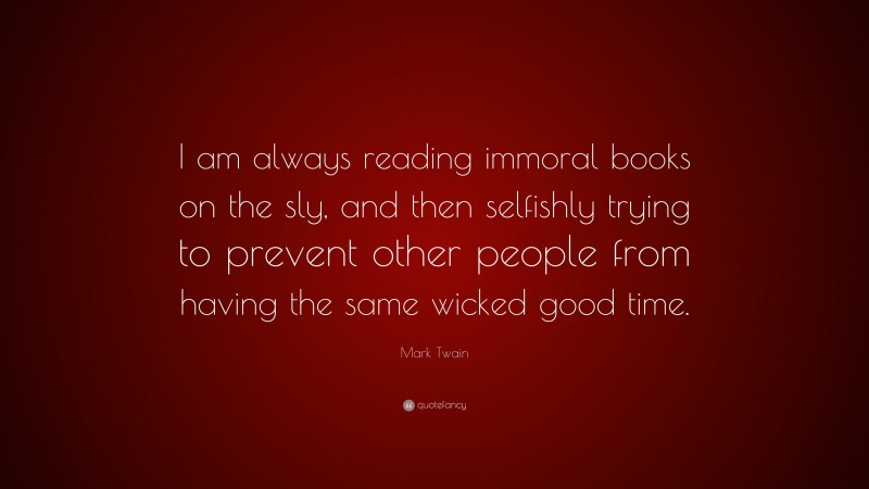 Mark Twain Quote: “I am always reading immoral books on the sly, and then selfishly trying to prevent other people from having the same wicked good time.”