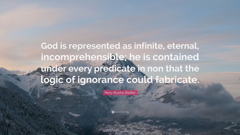 Percy Bysshe Shelley Quote: “God is represented as infinite, eternal, incomprehensible; he is contained under every predicate in non that the logic of ignorance could fabricate.”