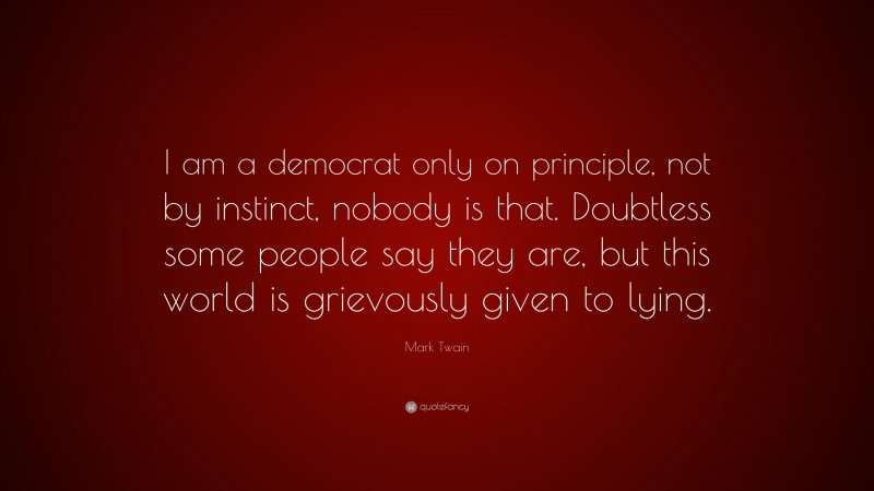 Mark Twain Quote: “I am a democrat only on principle, not by instinct, nobody is that. Doubtless some people say they are, but this world is grievously given to lying.”
