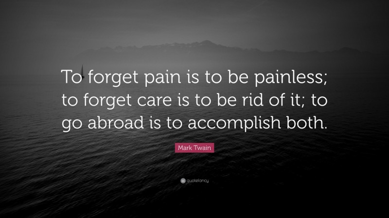 Mark Twain Quote: “To forget pain is to be painless; to forget care is to be rid of it; to go abroad is to accomplish both.”