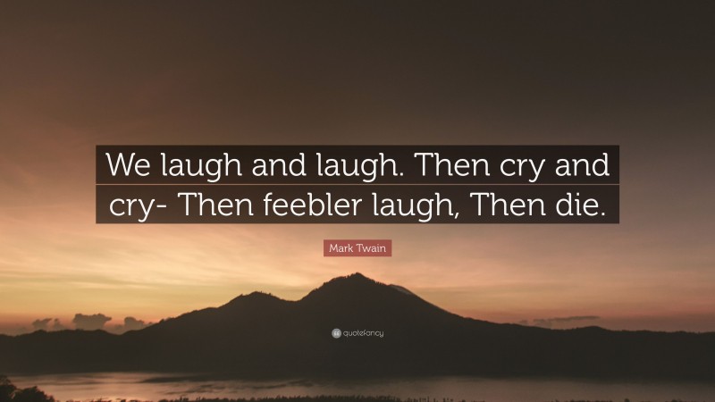 Mark Twain Quote: “We laugh and laugh. Then cry and cry- Then feebler laugh, Then die.”