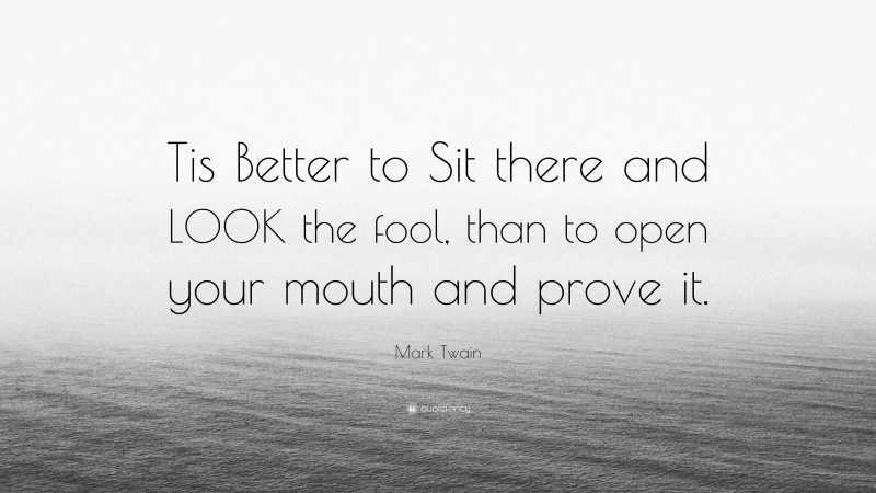 Mark Twain Quote: “Tis Better to Sit there and LOOK the fool, than to open your mouth and prove it.”