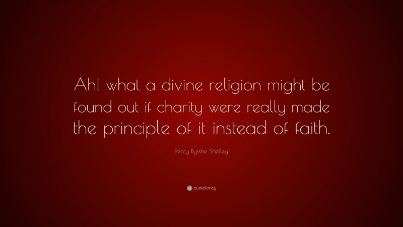 Percy Bysshe Shelley Quote: “Ah! what a divine religion might be found out if charity were really made the principle of it instead of faith.”