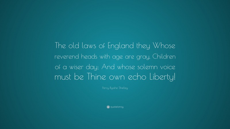 Percy Bysshe Shelley Quote: “The old laws of England they Whose reverend heads with age are gray, Children of a wiser day; And whose solemn voice must be Thine own echo Liberty!”