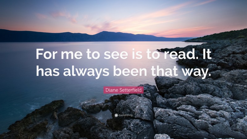 Diane Setterfield Quote: “For me to see is to read. It has always been that way.”