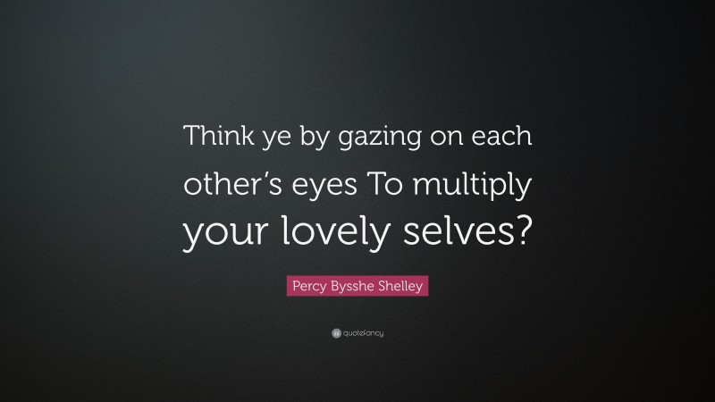 Percy Bysshe Shelley Quote: “Think ye by gazing on each other’s eyes To multiply your lovely selves?”