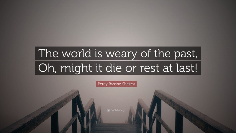 Percy Bysshe Shelley Quote: “The world is weary of the past, Oh, might it die or rest at last!”