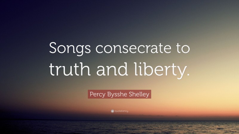 Percy Bysshe Shelley Quote: “Songs consecrate to truth and liberty.”