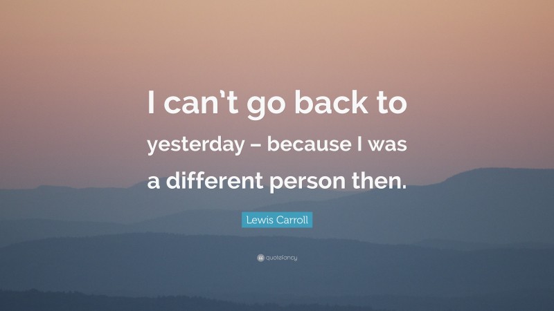 Lewis Carroll Quote: “I can’t go back to yesterday – because I was a different person then.”