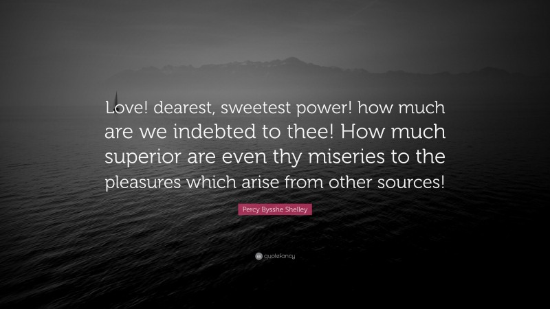 Percy Bysshe Shelley Quote: “Love! dearest, sweetest power! how much are we indebted to thee! How much superior are even thy miseries to the pleasures which arise from other sources!”