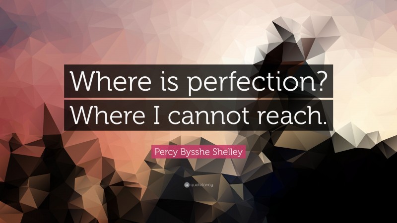 Percy Bysshe Shelley Quote: “Where is perfection? Where I cannot reach.”