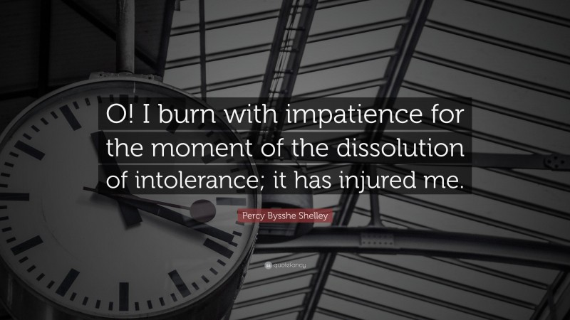 Percy Bysshe Shelley Quote: “O! I burn with impatience for the moment of the dissolution of intolerance; it has injured me.”