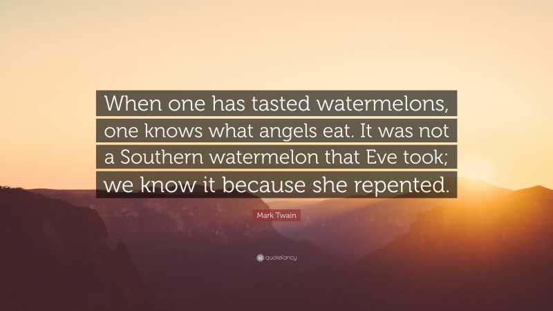 Mark Twain Quote: “When one has tasted watermelons, one knows what angels eat. It was not a Southern watermelon that Eve took; we know it because she repented.”