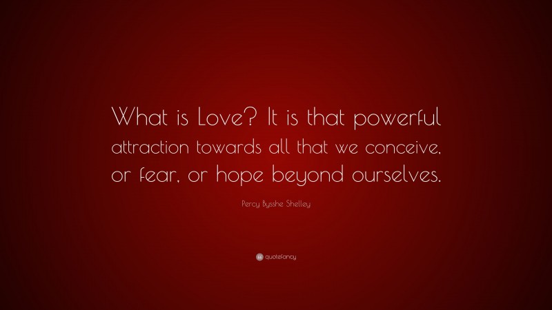 Percy Bysshe Shelley Quote: “What is Love? It is that powerful attraction towards all that we conceive, or fear, or hope beyond ourselves.”