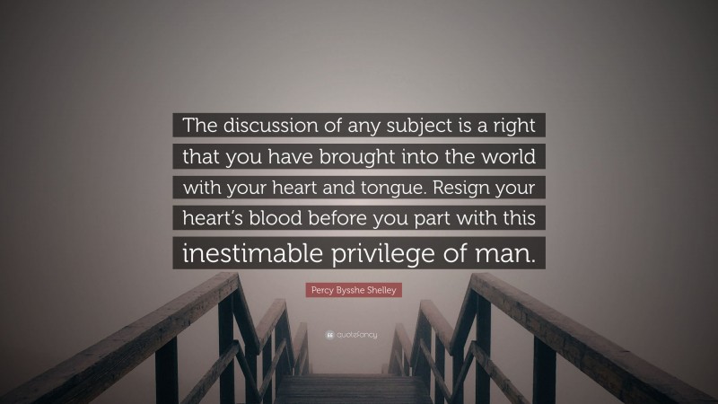 Percy Bysshe Shelley Quote: “The discussion of any subject is a right that you have brought into the world with your heart and tongue. Resign your heart’s blood before you part with this inestimable privilege of man.”