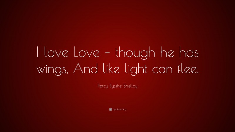 Percy Bysshe Shelley Quote: “I love Love – though he has wings, And like light can flee.”