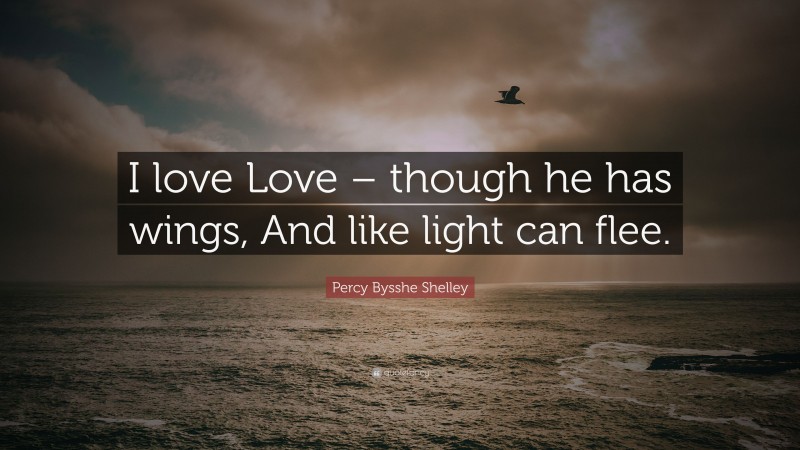 Percy Bysshe Shelley Quote: “I love Love – though he has wings, And like light can flee.”