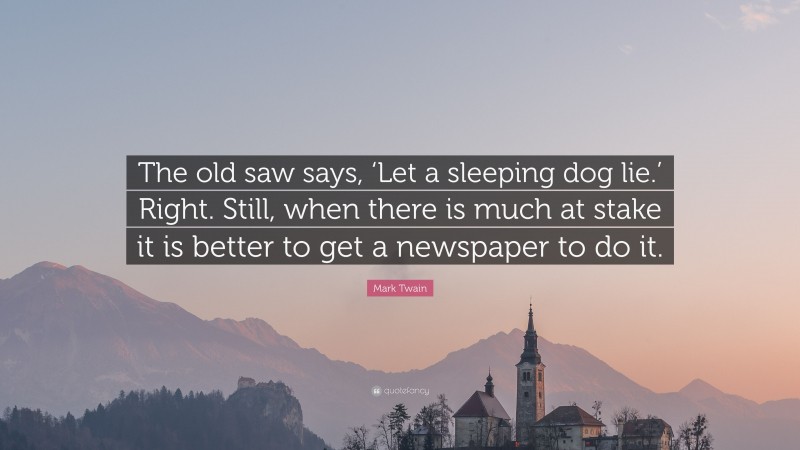 Mark Twain Quote: “The old saw says, ‘Let a sleeping dog lie.’ Right. Still, when there is much at stake it is better to get a newspaper to do it.”