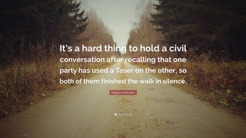 Maggie Stiefvater Quote: “It’s a hard thing to hold a civil conversation after recalling that one party has used a Taser on the other, so both of them finished the walk in silence.”
