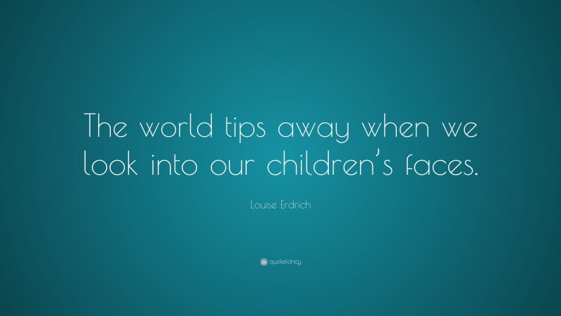 Louise Erdrich Quote: “The world tips away when we look into our children’s faces.”