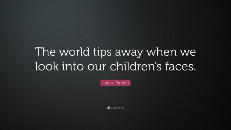 Louise Erdrich Quote: “The world tips away when we look into our children’s faces.”