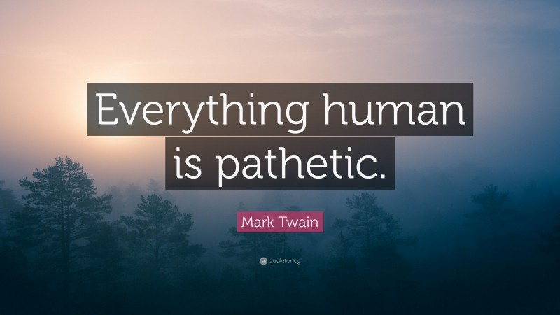 Mark Twain Quote: “Everything human is pathetic.”