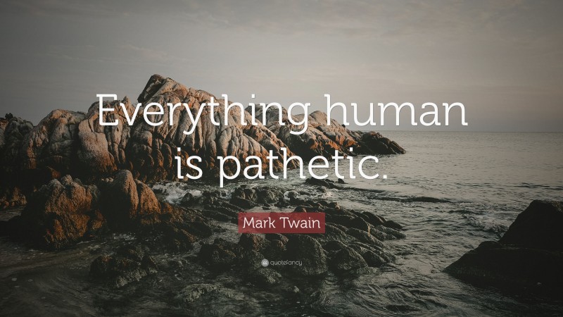 Mark Twain Quote: “Everything human is pathetic.”