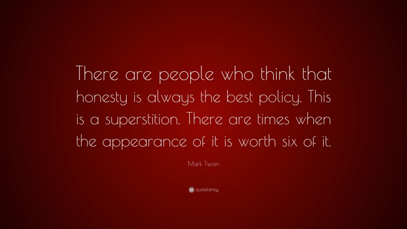 Mark Twain Quote: “There are people who think that honesty is always the best policy. This is a superstition. There are times when the appearance of it is worth six of it.”