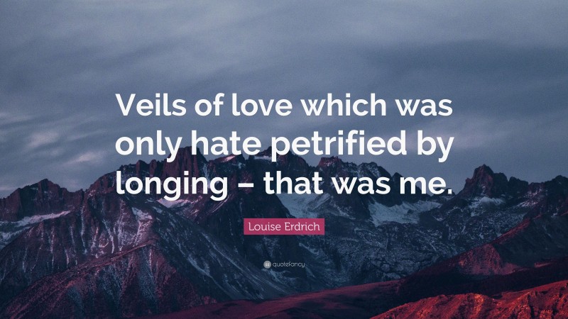 Louise Erdrich Quote: “Veils of love which was only hate petrified by longing – that was me.”