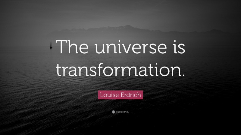Louise Erdrich Quote: “The universe is transformation.”