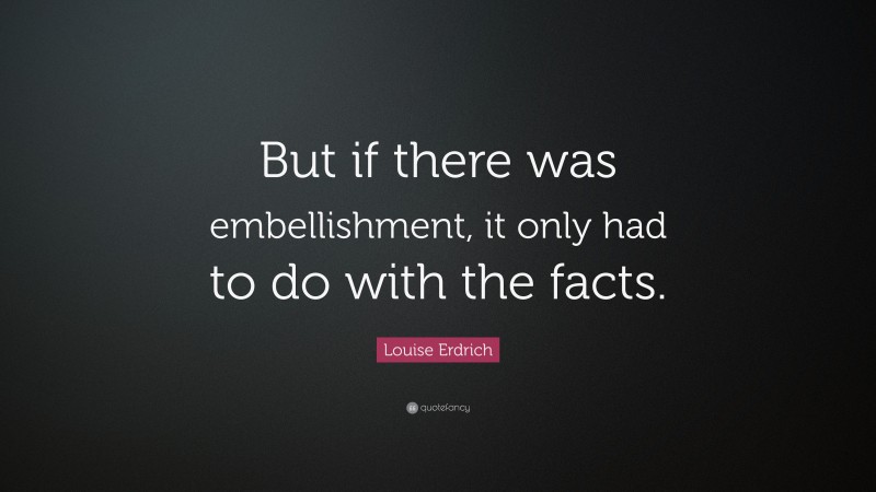 Louise Erdrich Quote: “But if there was embellishment, it only had to do with the facts.”