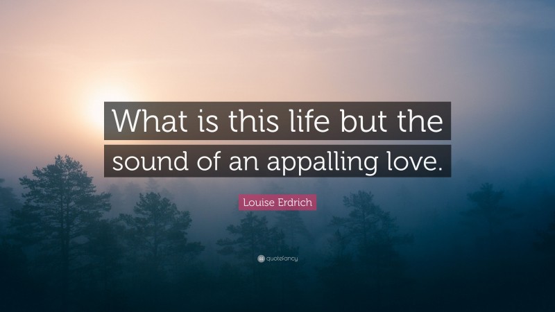 Louise Erdrich Quote: “What is this life but the sound of an appalling love.”