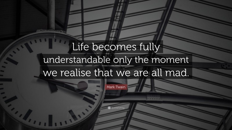 Mark Twain Quote: “Life becomes fully understandable only the moment we realise that we are all mad.”