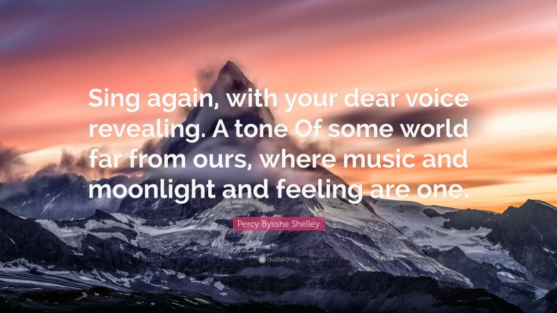 Percy Bysshe Shelley Quote: “Sing again, with your dear voice revealing. A tone Of some world far from ours, where music and moonlight and feeling are one.”
