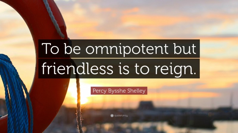 Percy Bysshe Shelley Quote: “To be omnipotent but friendless is to reign.”