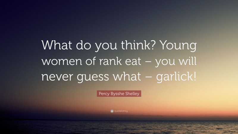 Percy Bysshe Shelley Quote: “What do you think? Young women of rank eat – you will never guess what – garlick!”