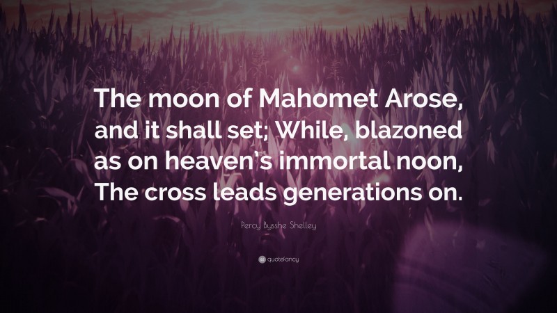 Percy Bysshe Shelley Quote: “The moon of Mahomet Arose, and it shall set; While, blazoned as on heaven’s immortal noon, The cross leads generations on.”