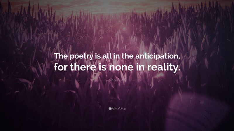 Mark Twain Quote: “The poetry is all in the anticipation, for there is none in reality.”